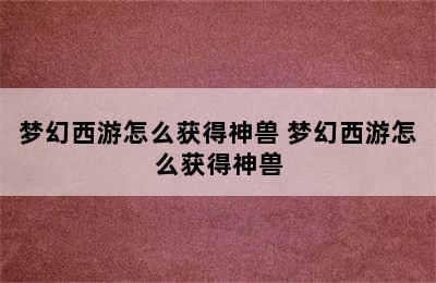 梦幻西游怎么获得神兽 梦幻西游怎么获得神兽